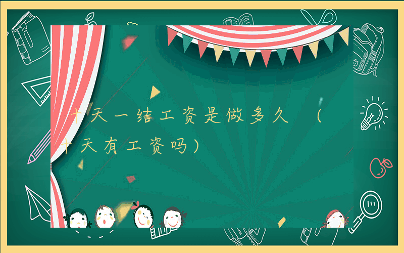 十天一结工资是做多久 (十天有工资吗)